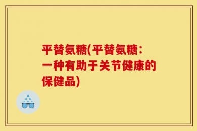 平替氨糖(平替氨糖：一种有助于关节健康的保健品)