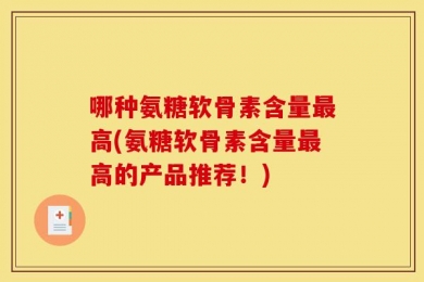 哪种氨糖软骨素含量最高(氨糖软骨素含量最高的产品推荐！)