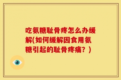 吃氨糖耻骨疼怎么办缓解(如何缓解因食用氨糖引起的耻骨疼痛？)