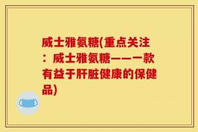 威士雅氨糖(重点关注：威士雅氨糖——一款有益于肝脏健康的保健品)
