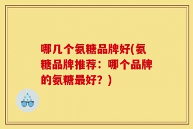 哪几个氨糖品牌好(氨糖品牌推荐：哪个品牌的氨糖最好？)