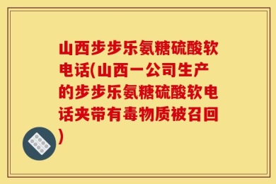 山西步步乐氨糖硫酸软电话(山西一公司生产的步步乐氨糖硫酸软电话夹带有毒物质被召回)