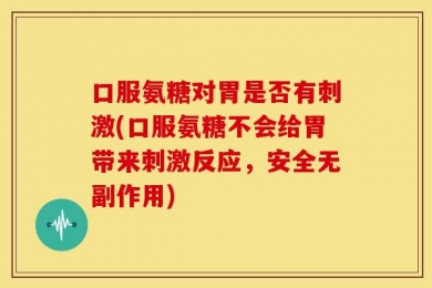 口服氨糖对胃是否有刺激(口服氨糖不会给胃带来刺激反应，安全无副作用)