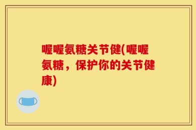 喔喔氨糖关节健(喔喔氨糖，保护你的关节健康)