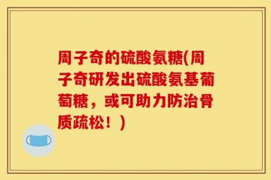 周子奇的硫酸氨糖(周子奇研发出硫酸氨基葡萄糖，或可助力防治骨质疏松！)
