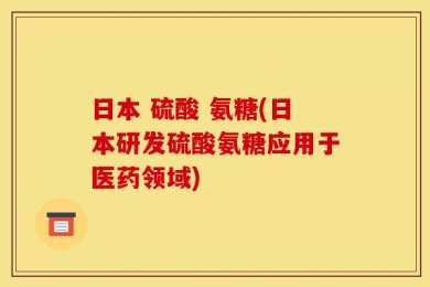 日本 硫酸 氨糖(日本研发硫酸氨糖应用于医药领域)