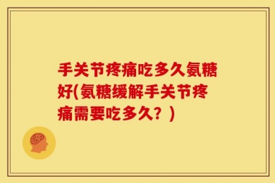 手关节疼痛吃多久氨糖好(氨糖缓解手关节疼痛需要吃多久？)