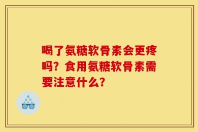 喝了氨糖软骨素会更疼吗？食用氨糖软骨素需要注意什么？