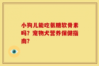 小狗儿能吃氨糖软骨素吗？宠物犬营养保健指南？
