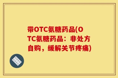 带OTC氨糖药品(OTC氨糖药品：非处方自购，缓解关节疼痛)