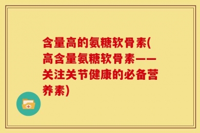含量高的氨糖软骨素(高含量氨糖软骨素——关注关节健康的必备营养素)
