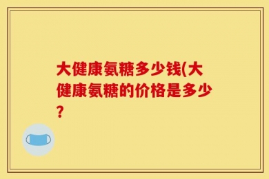 大健康氨糖多少钱(大健康氨糖的价格是多少？