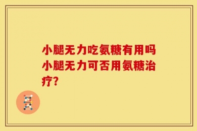小腿无力吃氨糖有用吗小腿无力可否用氨糖治疗？