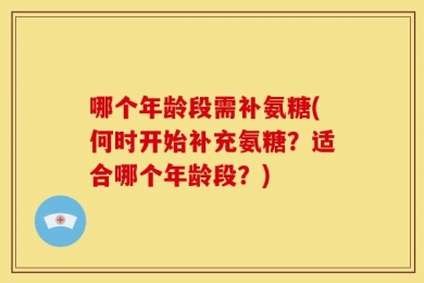 哪个年龄段需补氨糖(何时开始补充氨糖？适合哪个年龄段？)