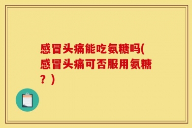 感冒头痛能吃氨糖吗(感冒头痛可否服用氨糖？)