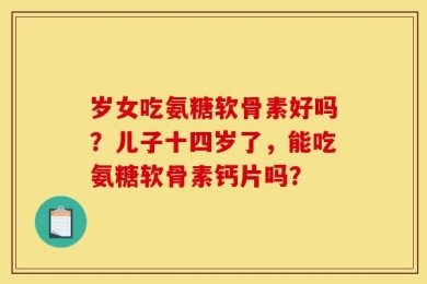 岁女吃氨糖软骨素好吗？儿子十四岁了，能吃氨糖软骨素钙片吗？