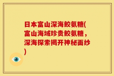 日本富山深海鲛氨糖(富山海域珍贵鲛氨糖，深海探索揭开神秘面纱)