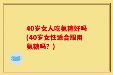40岁女人吃氨糖好吗(40岁女性适合服用氨糖吗？)