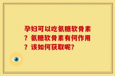 孕妇可以吃氨糖软骨素？氨糖软骨素有何作用？该如何获取呢？