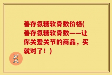 善存氨糖软骨数价格(善存氨糖软骨数——让你关爱关节的商品，买就对了！)