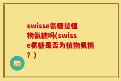 swisse氨糖是植物氨糖吗(swisse氨糖是否为植物氨糖？)