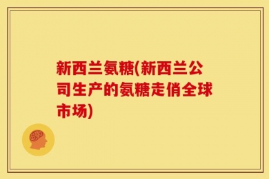 新西兰氨糖(新西兰公司生产的氨糖走俏全球市场)
