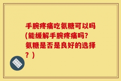 手腕疼痛吃氨糖可以吗(能缓解手腕疼痛吗？氨糖是否是良好的选择？)