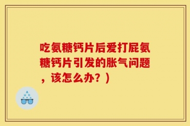 吃氨糖钙片后爱打屁氨糖钙片引发的胀气问题，该怎么办？)