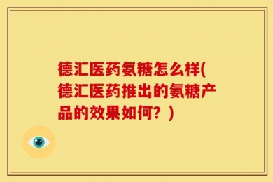德汇医药氨糖怎么样(德汇医药推出的氨糖产品的效果如何？)