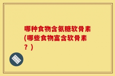 哪种食物含氨糖软骨素(哪些食物富含软骨素？)