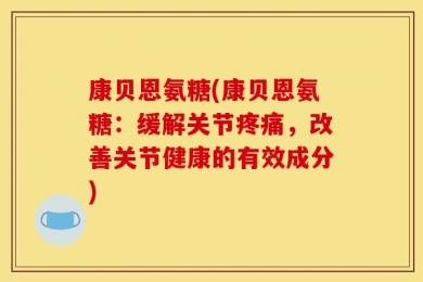 康贝恩氨糖(康贝恩氨糖：缓解关节疼痛，改善关节健康的有效成分)
