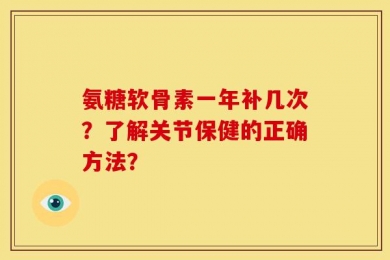 氨糖软骨素一年补几次？了解关节保健的正确方法？