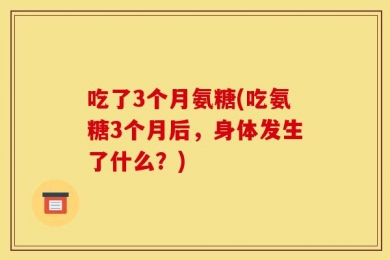 吃了3个月氨糖(吃氨糖3个月后，身体发生了什么？)