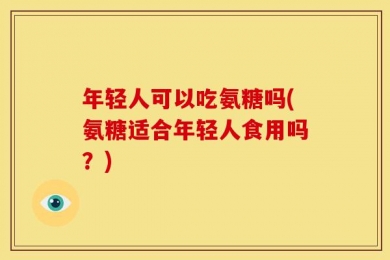 年轻人可以吃氨糖吗(氨糖适合年轻人食用吗？)