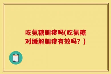 吃氨糖腿疼吗(吃氨糖对缓解腿疼有效吗？)