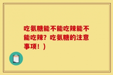 吃氨糖能不能吃辣能不能吃辣？吃氨糖的注意事项！)