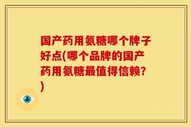 国产药用氨糖哪个牌子好点(哪个品牌的国产药用氨糖最值得信赖？)