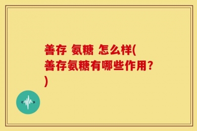 善存 氨糖 怎么样(善存氨糖有哪些作用？)