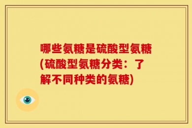 哪些氨糖是硫酸型氨糖(硫酸型氨糖分类：了解不同种类的氨糖)