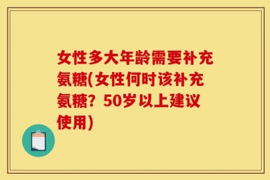 女性多大年龄需要补充氨糖(女性何时该补充氨糖？50岁以上建议使用)