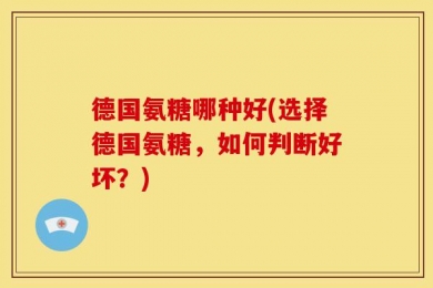 德国氨糖哪种好(选择德国氨糖，如何判断好坏？)