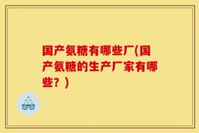 国产氨糖有哪些厂(国产氨糖的生产厂家有哪些？)