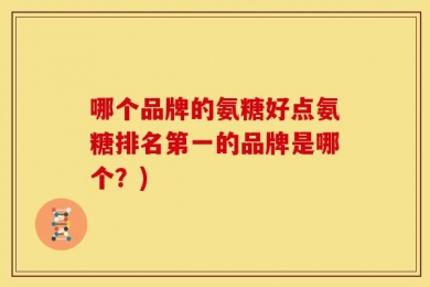 哪个品牌的氨糖好点氨糖排名第一的品牌是哪个？)