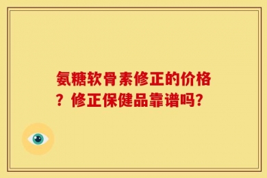 氨糖软骨素修正的价格？修正保健品靠谱吗？