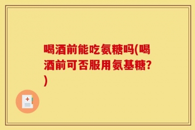 喝酒前能吃氨糖吗(喝酒前可否服用氨基糖？)