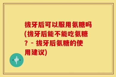 拔牙后可以服用氨糖吗(拔牙后能不能吃氨糖？- 拔牙后氨糖的使用建议)