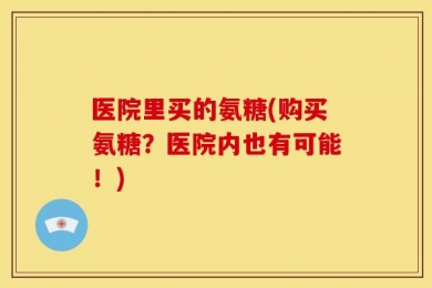 医院里买的氨糖(购买氨糖？医院内也有可能！)
