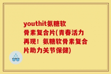 youthit氨糖软骨素复合片(青春活力再现！氨糖软骨素复合片助力关节保健)