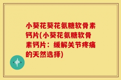 小葵花葵花氨糖软骨素钙片(小葵花氨糖软骨素钙片：缓解关节疼痛的天然选择)