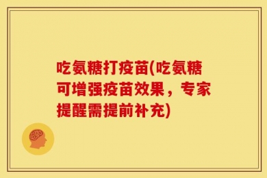 吃氨糖打疫苗(吃氨糖可增强疫苗效果，专家提醒需提前补充)